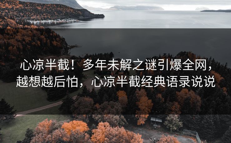 心凉半截！多年未解之谜引爆全网，越想越后怕，心凉半截经典语录说说