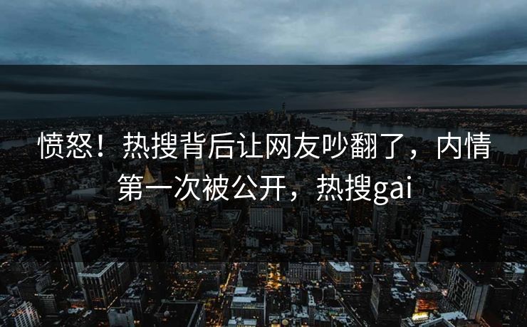 愤怒！热搜背后让网友吵翻了，内情第一次被公开，热搜gai