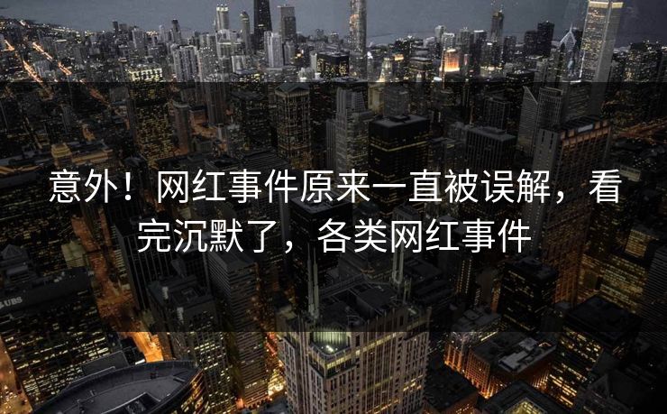 意外！网红事件原来一直被误解，看完沉默了，各类网红事件