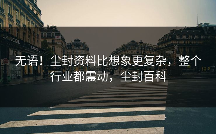 无语！尘封资料比想象更复杂，整个行业都震动，尘封百科