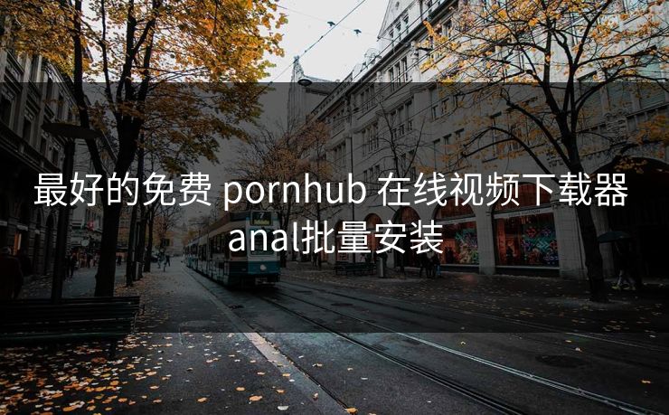 最好的免费 pornhub 在线视频下载器 anal批量安装