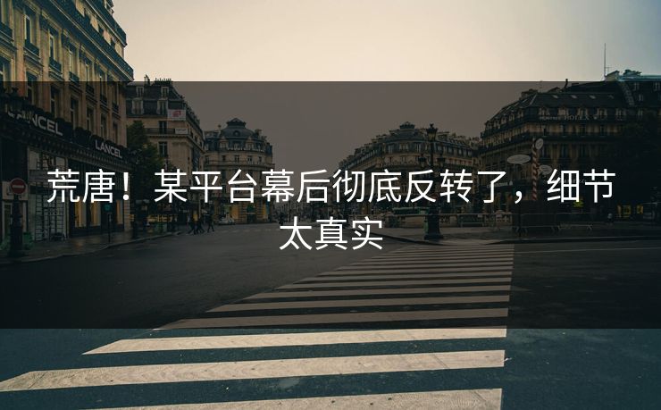 荒唐！某平台幕后彻底反转了，细节太真实