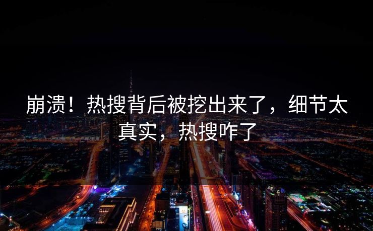 崩溃！热搜背后被挖出来了，细节太真实，热搜咋了