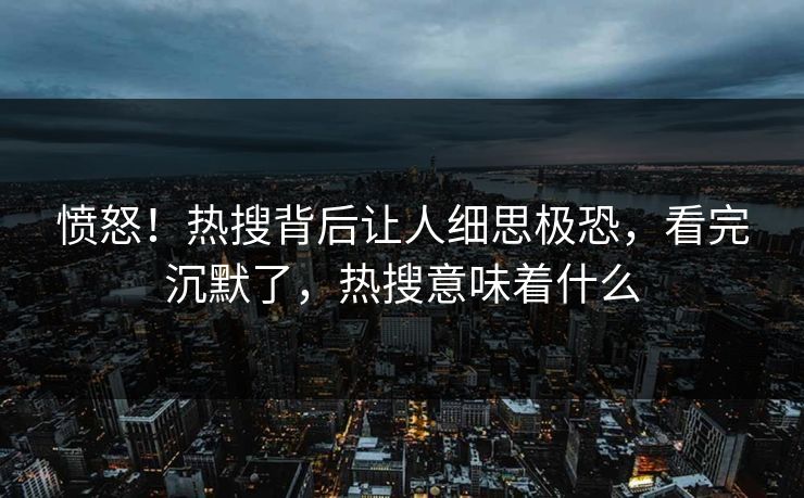 愤怒！热搜背后让人细思极恐，看完沉默了，热搜意味着什么