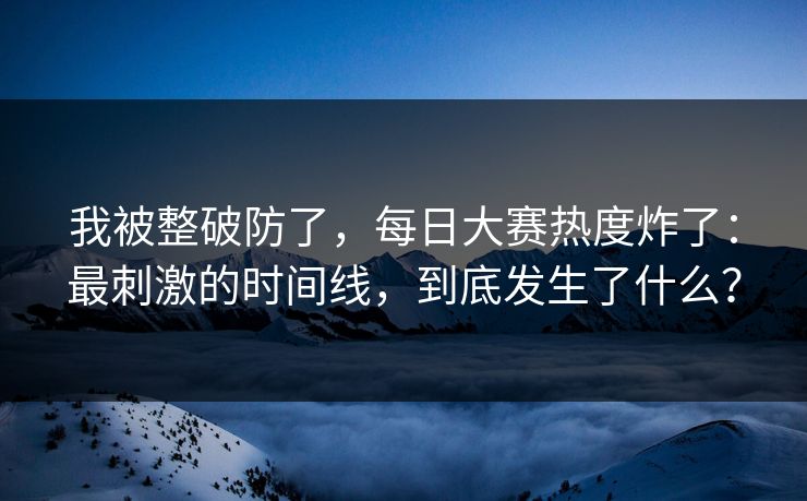 我被整破防了，每日大赛热度炸了：最刺激的时间线，到底发生了什么？
