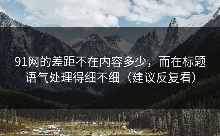 91网的差距不在内容多少，而在标题语气处理得细不细（建议反复看）