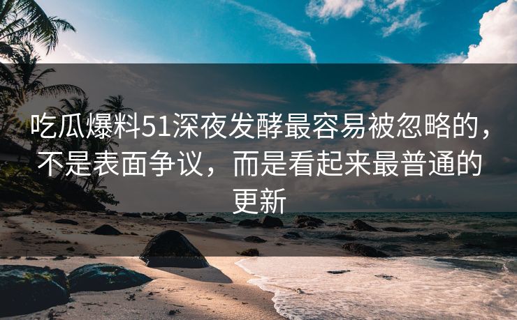 吃瓜爆料51深夜发酵最容易被忽略的，不是表面争议，而是看起来最普通的更新