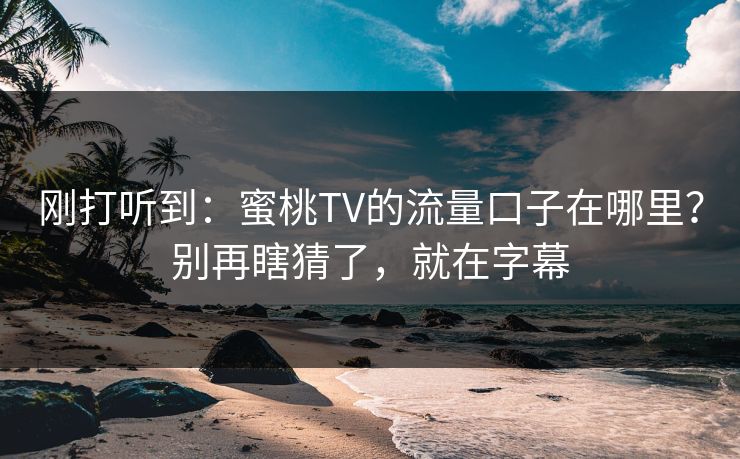 刚打听到：蜜桃TV的流量口子在哪里？别再瞎猜了，就在字幕