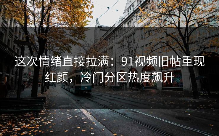 这次情绪直接拉满：91视频旧帖重现红颜，冷门分区热度飙升