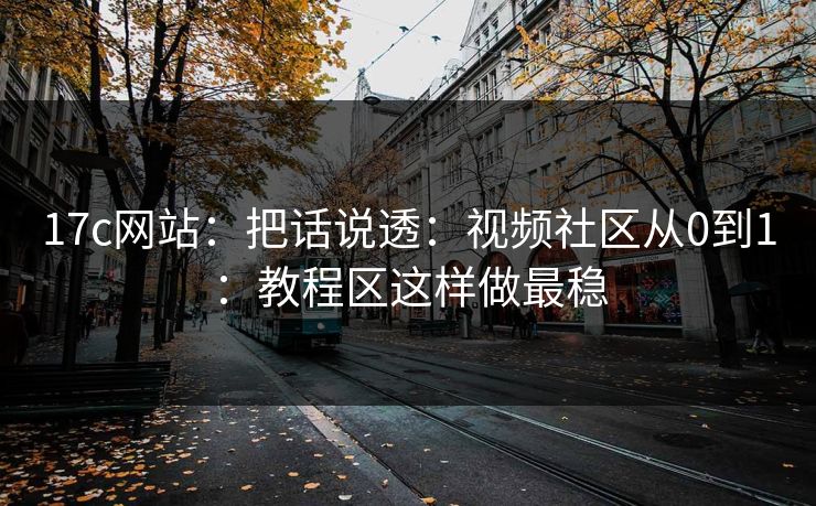 17c网站：把话说透：视频社区从0到1：教程区这样做最稳