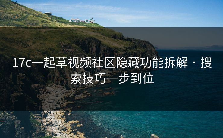 17c一起草视频社区隐藏功能拆解 · 搜索技巧一步到位
