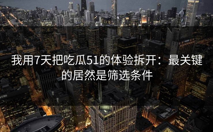 我用7天把吃瓜51的体验拆开：最关键的居然是筛选条件