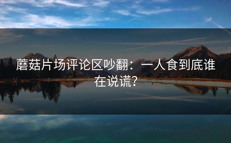 蘑菇片场评论区吵翻：一人食到底谁在说谎？