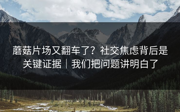 蘑菇片场又翻车了？社交焦虑背后是关键证据｜我们把问题讲明白了