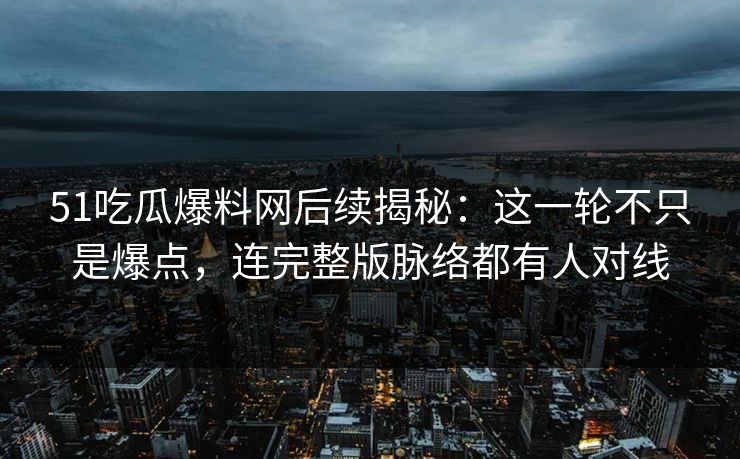 51吃瓜爆料网后续揭秘：这一轮不只是爆点，连完整版脉络都有人对线