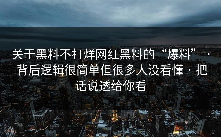 关于黑料不打烊网红黑料的“爆料” · 背后逻辑很简单但很多人没看懂 · 把话说透给你看