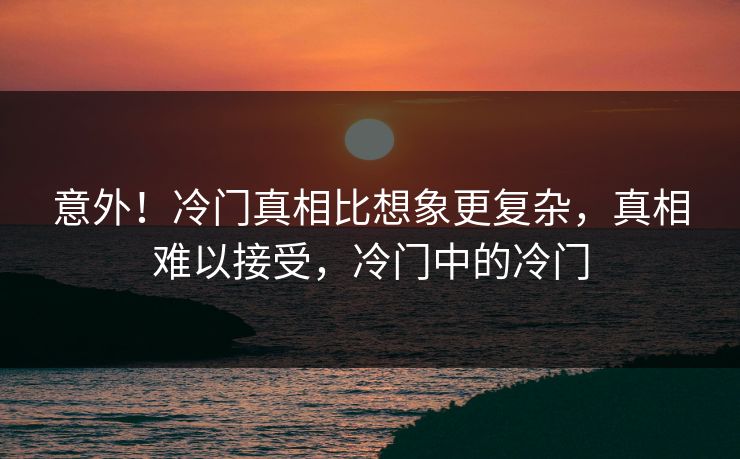 意外！冷门真相比想象更复杂，真相难以接受，冷门中的冷门