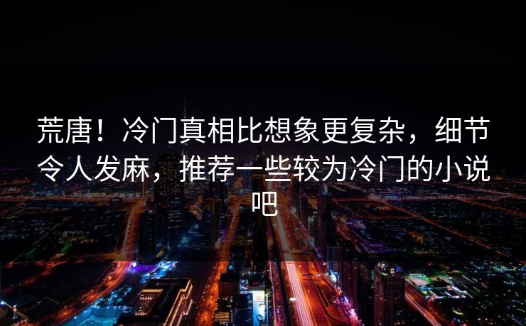 荒唐！冷门真相比想象更复杂，细节令人发麻，推荐一些较为冷门的小说吧
