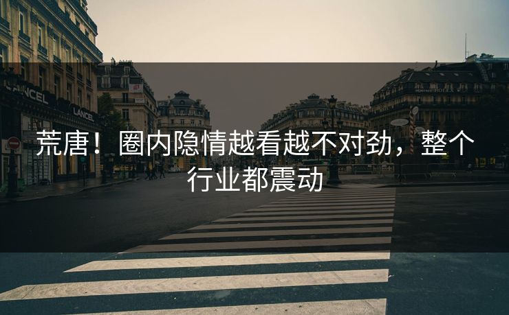 荒唐！圈内隐情越看越不对劲，整个行业都震动