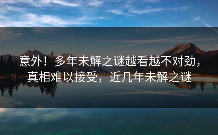 意外！多年未解之谜越看越不对劲，真相难以接受，近几年未解之谜