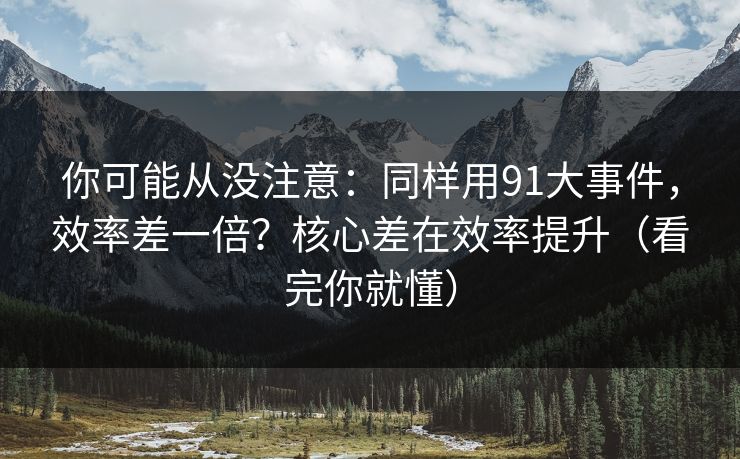 你可能从没注意：同样用91大事件，效率差一倍？核心差在效率提升（看完你就懂）