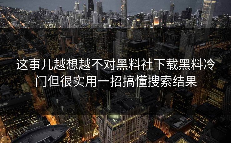 这事儿越想越不对黑料社下载黑料冷门但很实用一招搞懂搜索结果