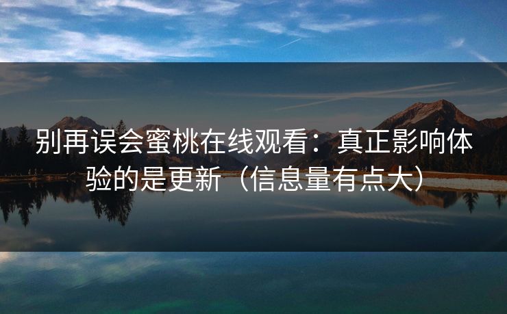 别再误会蜜桃在线观看：真正影响体验的是更新（信息量有点大）
